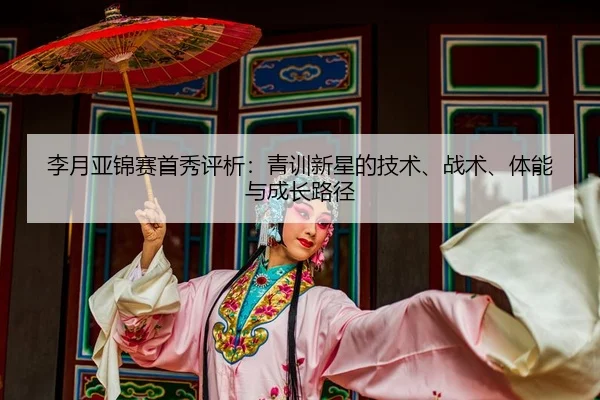 李月亚锦赛首秀评析：青训新星的技术、战术、体能与成长路径