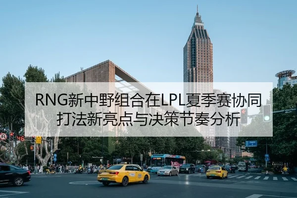 RNG新中野组合在LPL夏季赛协同打法新亮点与决策节奏分析